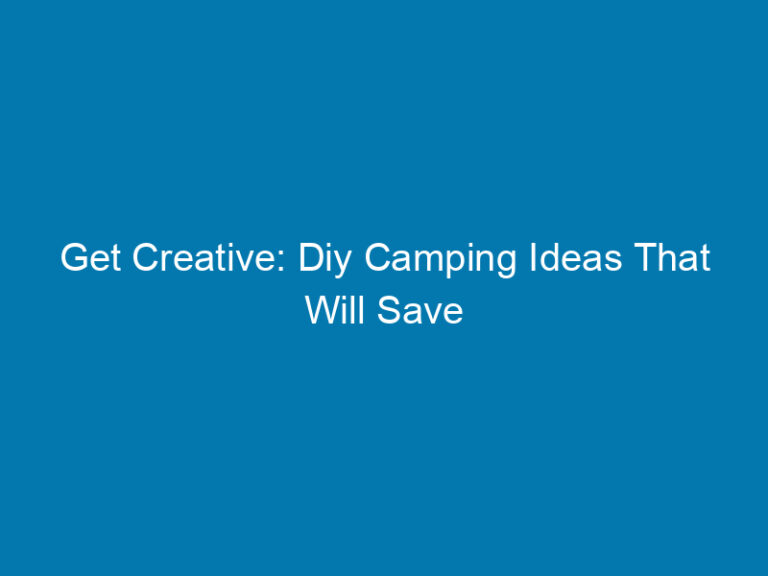 Get Creative: Diy Camping Ideas That Will Save You Money And Enhance Your Experience